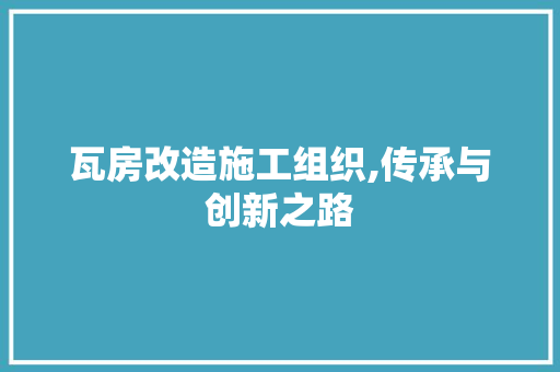 瓦房改造施工组织,传承与创新之路