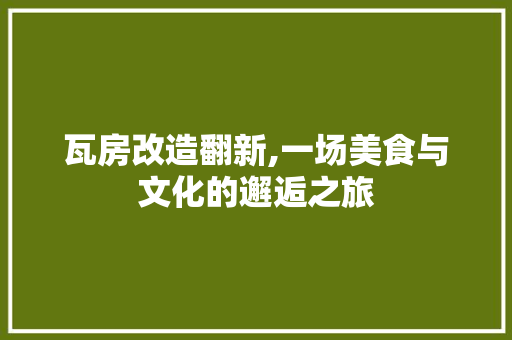 瓦房改造翻新,一场美食与文化的邂逅之旅