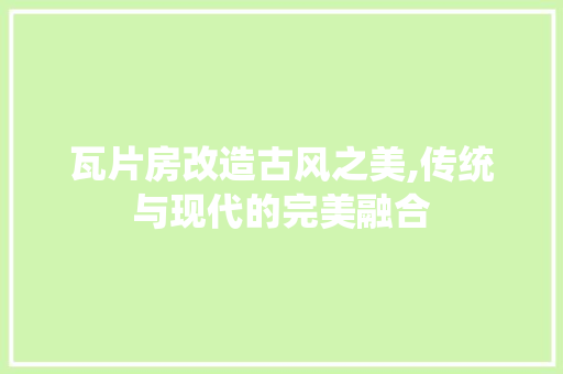 瓦片房改造古风之美,传统与现代的完美融合