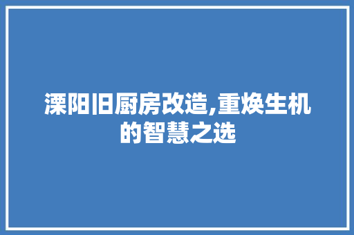 溧阳旧厨房改造,重焕生机的智慧之选
