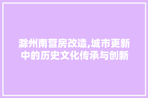 滁州南营房改造,城市更新中的历史文化传承与创新