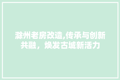 滁州老房改造,传承与创新共融，焕发古城新活力