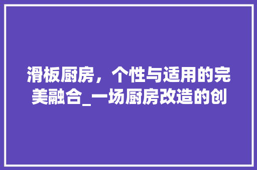 滑板厨房，个性与适用的完美融合_一场厨房改造的创意之旅