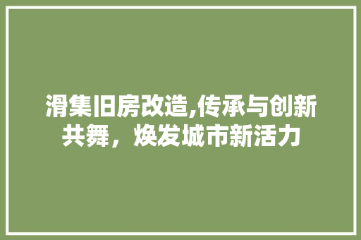 滑集旧房改造,传承与创新共舞，焕发城市新活力