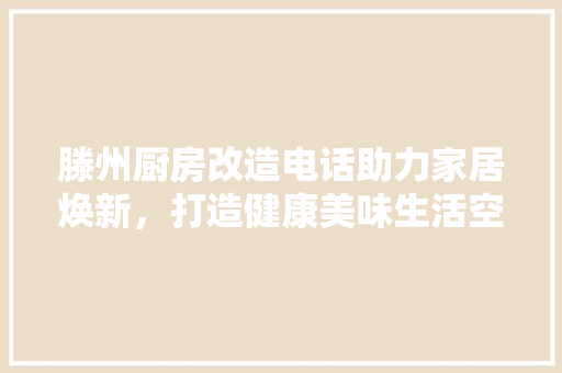 滕州厨房改造电话助力家居焕新，打造健康美味生活空间 居家维修