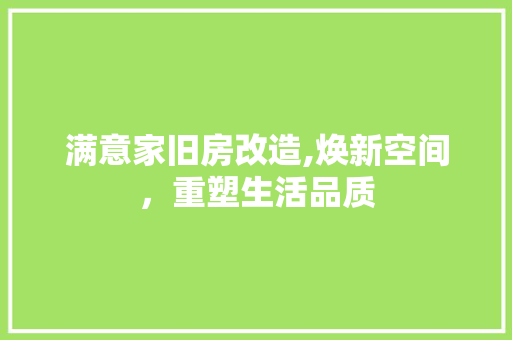 满意家旧房改造,焕新空间，重塑生活品质