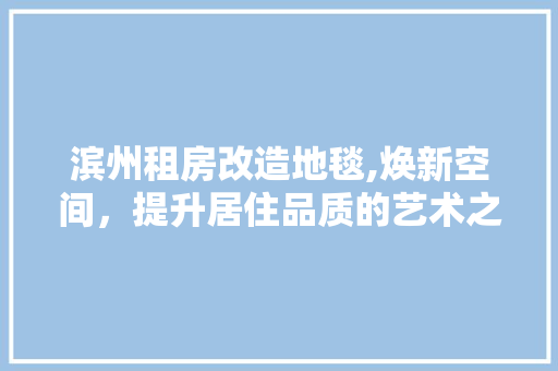 滨州租房改造地毯,焕新空间，提升居住品质的艺术之旅