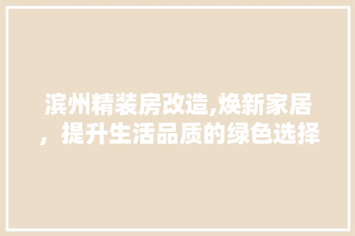 滨州精装房改造,焕新家居，提升生活品质的绿色选择