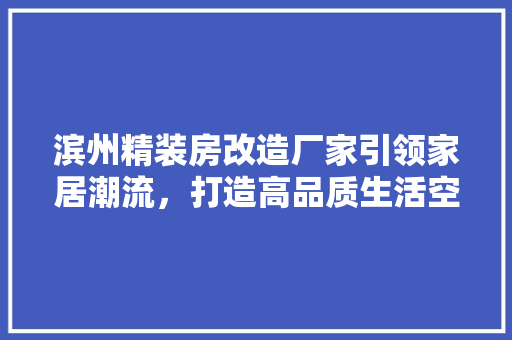 滨州精装房改造厂家引领家居潮流，打造高品质生活空间