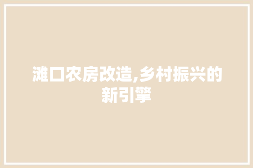 滩口农房改造,乡村振兴的新引擎