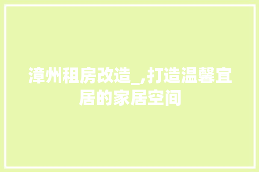 漳州租房改造_,打造温馨宜居的家居空间