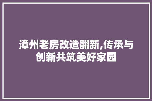 漳州老房改造翻新,传承与创新共筑美好家园