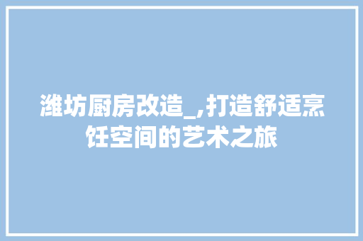 潍坊厨房改造_,打造舒适烹饪空间的艺术之旅 厨房维修