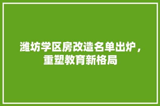 潍坊学区房改造名单出炉，重塑教育新格局
