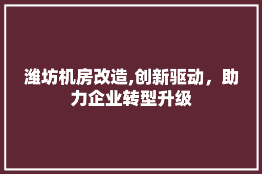潍坊机房改造,创新驱动，助力企业转型升级