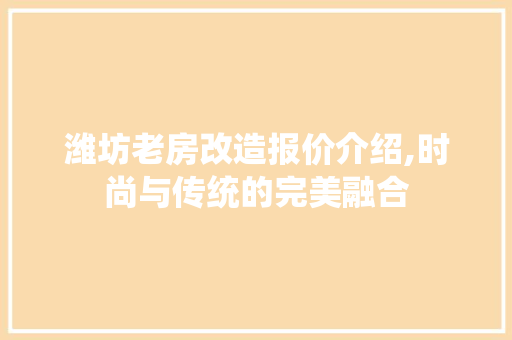 潍坊老房改造报价介绍,时尚与传统的完美融合