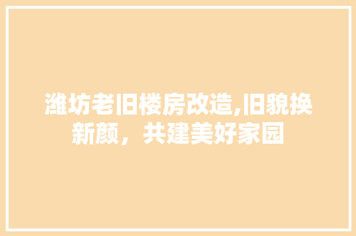 潍坊老旧楼房改造,旧貌换新颜，共建美好家园