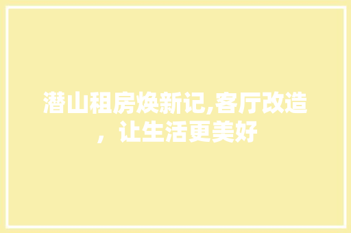 潜山租房焕新记,客厅改造，让生活更美好