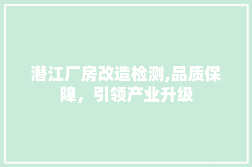 潜江厂房改造检测,品质保障，引领产业升级