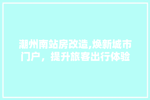 潮州南站房改造,焕新城市门户，提升旅客出行体验