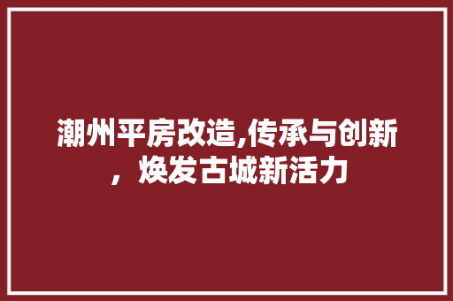 潮州平房改造,传承与创新，焕发古城新活力