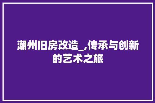 潮州旧房改造_,传承与创新的艺术之旅