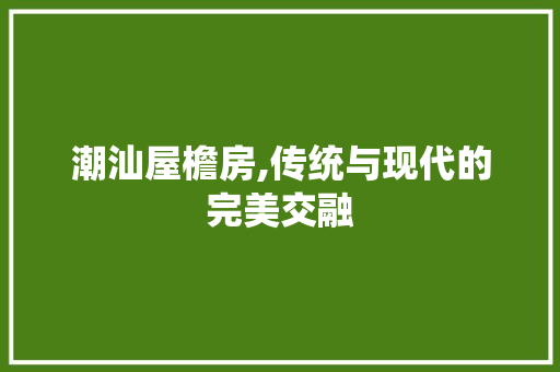 潮汕屋檐房,传统与现代的完美交融