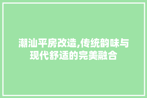 潮汕平房改造,传统韵味与现代舒适的完美融合