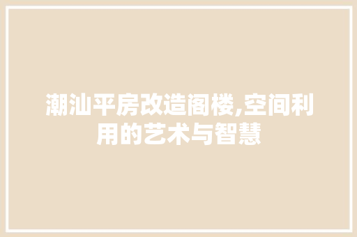 潮汕平房改造阁楼,空间利用的艺术与智慧