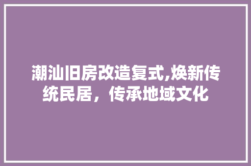 潮汕旧房改造复式,焕新传统民居，传承地域文化