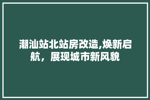 潮汕站北站房改造,焕新启航，展现城市新风貌