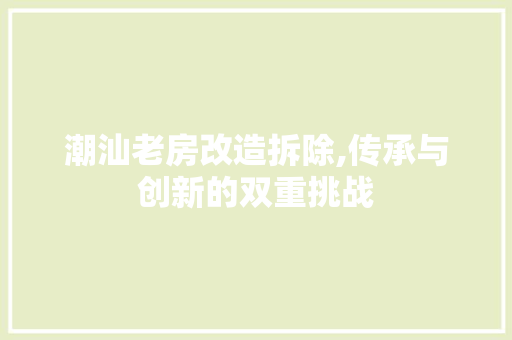 潮汕老房改造拆除,传承与创新的双重挑战