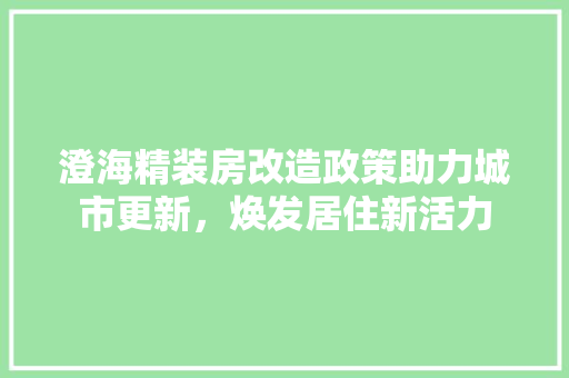 澄海精装房改造政策助力城市更新，焕发居住新活力