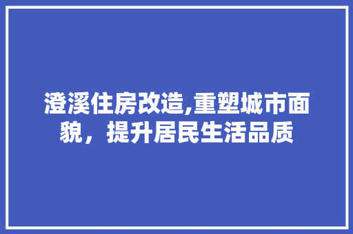 澄溪住房改造,重塑城市面貌，提升居民生活品质