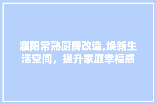 濮阳常熟厨房改造,焕新生活空间，提升家庭幸福感