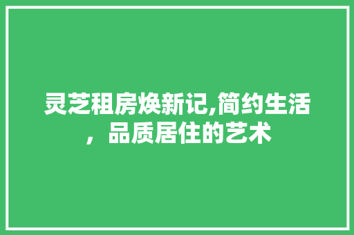 灵芝租房焕新记,简约生活，品质居住的艺术