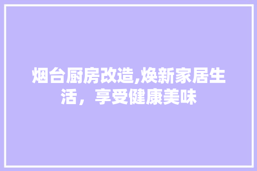 烟台厨房改造,焕新家居生活，享受健康美味