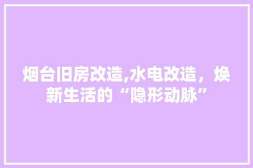 烟台旧房改造,水电改造，焕新生活的“隐形动脉”