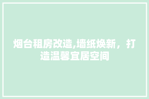 烟台租房改造,墙纸焕新，打造温馨宜居空间