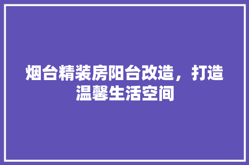 烟台精装房阳台改造，打造温馨生活空间