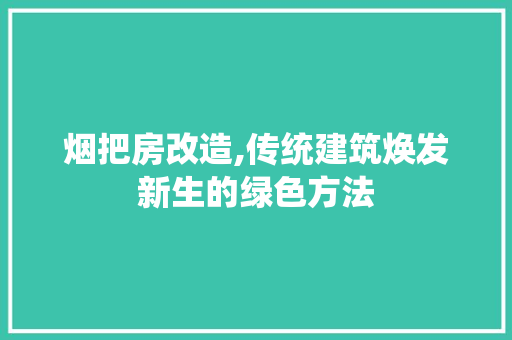 烟把房改造,传统建筑焕发新生的绿色方法