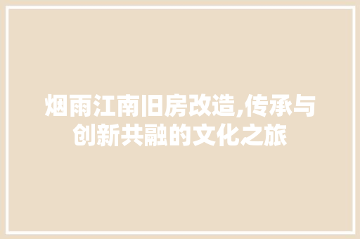 烟雨江南旧房改造,传承与创新共融的文化之旅