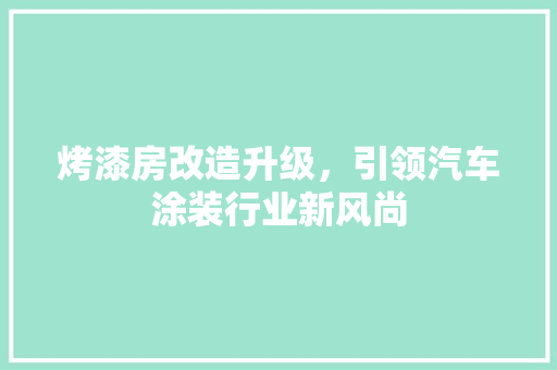 烤漆房改造升级，引领汽车涂装行业新风尚