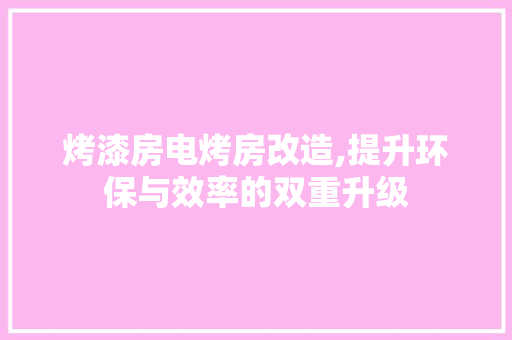 烤漆房电烤房改造,提升环保与效率的双重升级