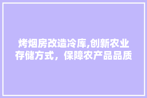 烤烟房改造冷库,创新农业存储方式，保障农产品品质