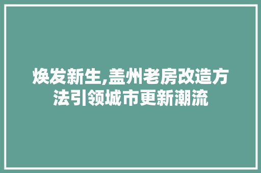 焕发新生,盖州老房改造方法引领城市更新潮流