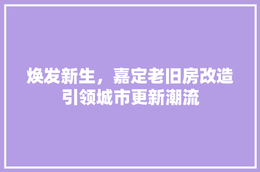 焕发新生，嘉定老旧房改造引领城市更新潮流