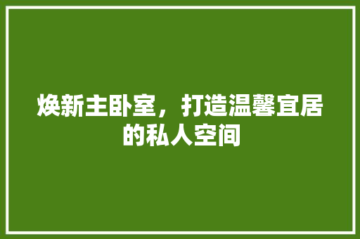 焕新主卧室，打造温馨宜居的私人空间
