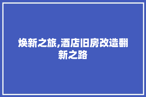 焕新之旅,酒店旧房改造翻新之路