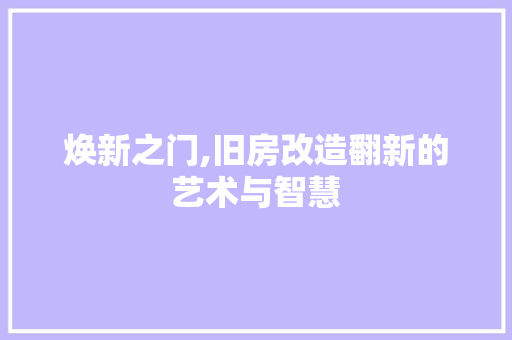 焕新之门,旧房改造翻新的艺术与智慧
